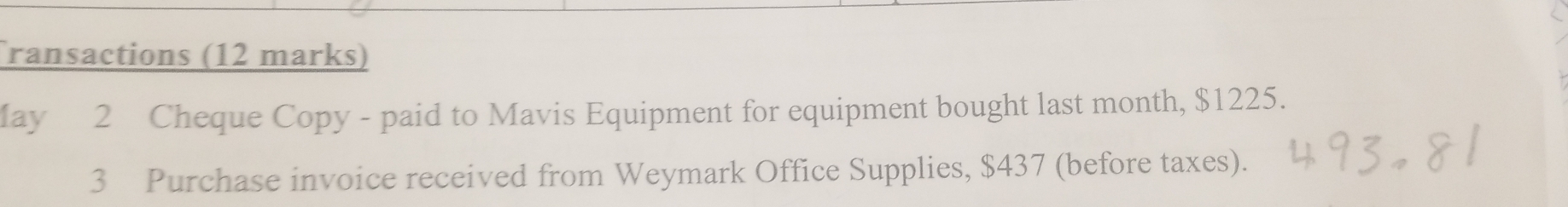 ransactions (12 marks) 
lay 2 Cheque Copy - paid to Mavis Equipment for equipment bought last month, $1225. 
3 Purchase invoice received from Weymark Office Supplies, $437 (before taxes).