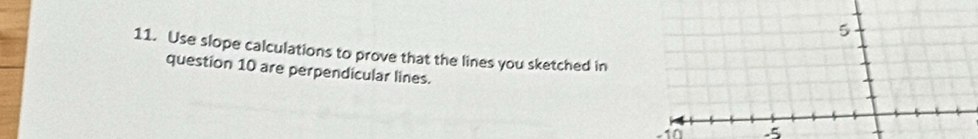 Use slope calculations to prove that the lines you sketched in 
question 10 are perpendicular lines.
-10 5