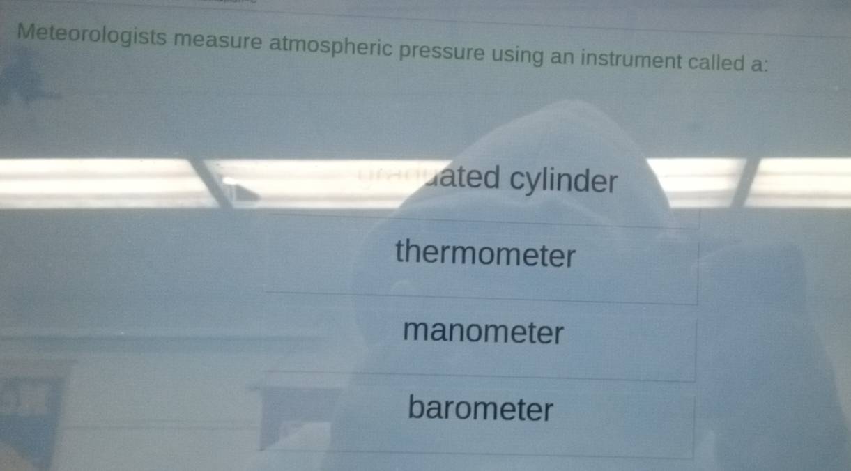 Meteorologists measure atmospheric pressure using an instrument called a: 
uated cylinder 
thermometer 
manometer 
barometer