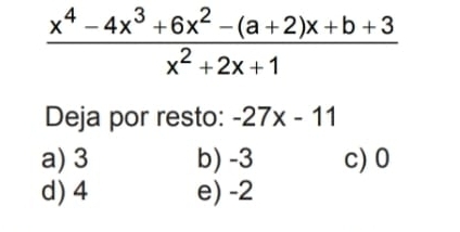  (x^4-4x^3+6x^2-(a+2)x+b+3)/x^2+2x+1 
Deja por resto: -27x-11
a) 3 b) -3 c) 0
d) 4 e) -2