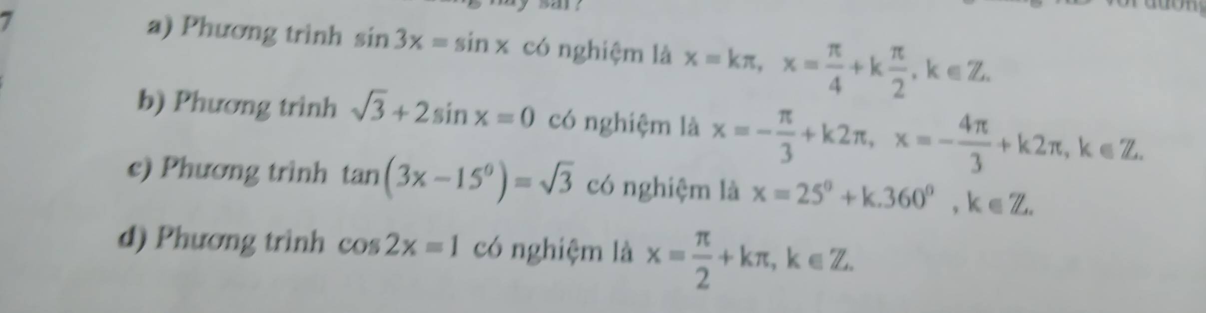 a) Phương trình sin 3x=sin x° có nghiệm là x=kπ , x= π /4 +k π /2 , k∈ Z.
b) Phương trình sqrt(3)+2sin x=0 có nghiệm là x=- π /3 +k2π , x=- 4π /3 +k2π , k∈ Z.
e) Phương trình tan (3x-15°)=sqrt(3) có nghiệm là x=25°+k.360°, k∈ Z.
d) Phương trình cos 2x=1 có nghiệm là x= π /2 +kπ , k∈ Z.