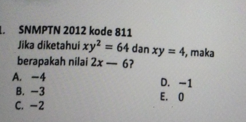 SNMPTN 2012 kode 811
Jika diketahui xy^2=64 dan xy=4 , maka
berapakah nilai 2x-6 ?
A. -4 D. -1
B. -3
E. 0
C. -2