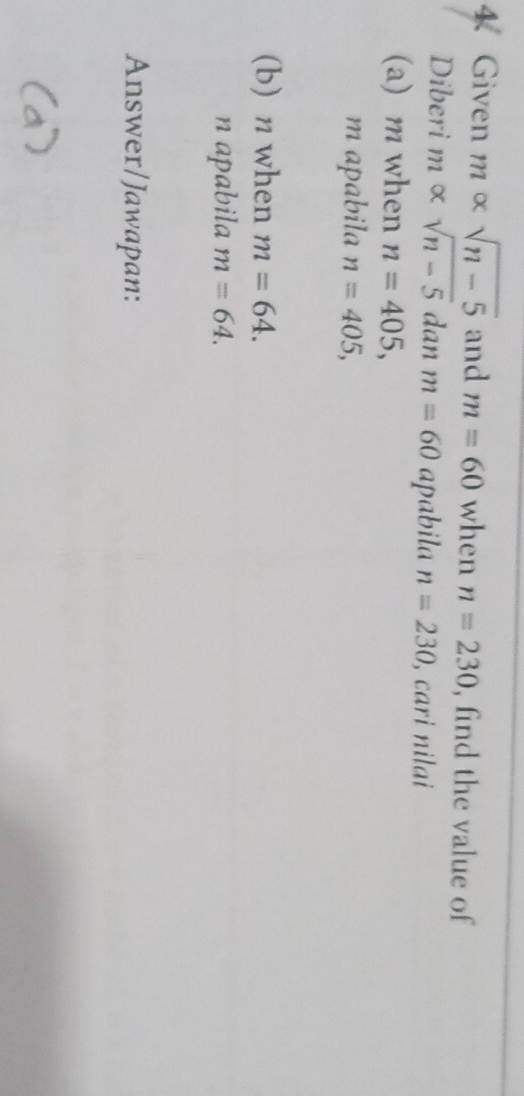 Given a m∝ sqrt(n-5) and m=60 when n=230 , find the value of 
Diberi m × :sqrt(n-5) dan m=60 apabila n=230 , cari nilai 
(a) m when n=405, 
m apabila n=405, 
(b) n when m=64. 
n apabila m=64. 
Answer/Jawapan: