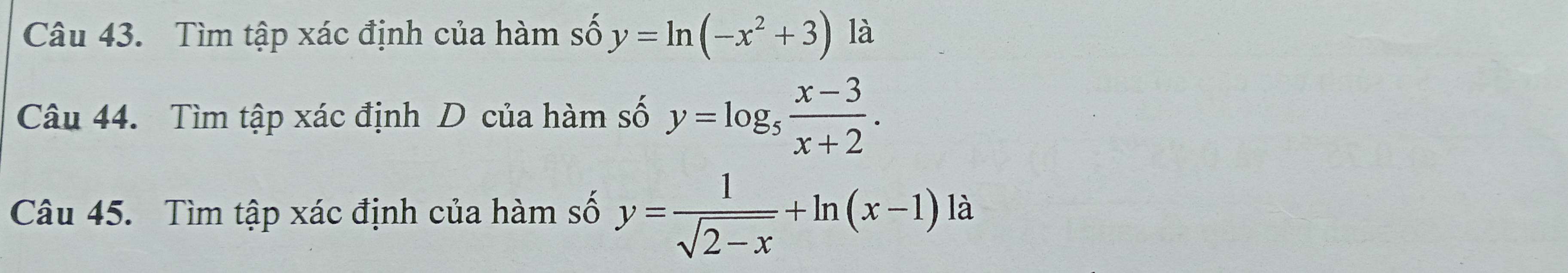 Tìm tập xác định của hàm số y=ln (-x^2+3) là
Câu 44. Tìm tập xác định D của hàm số y=log _5 (x-3)/x+2 . 
Câu 45. Tìm tập xác định của hàm số y= 1/sqrt(2-x) +ln (x-1)la