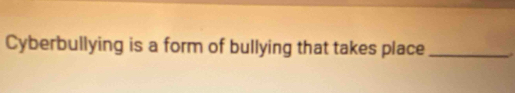 Cyberbullying is a form of bullying that takes place_