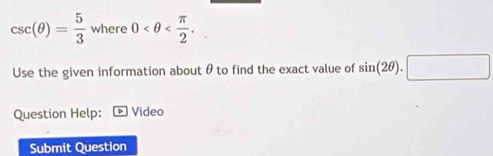 csc (θ )= 5/3 where0 . 
Use the given information about θ to find the exact value of sin (2θ ).□
Question Help: Video 
Submit Question