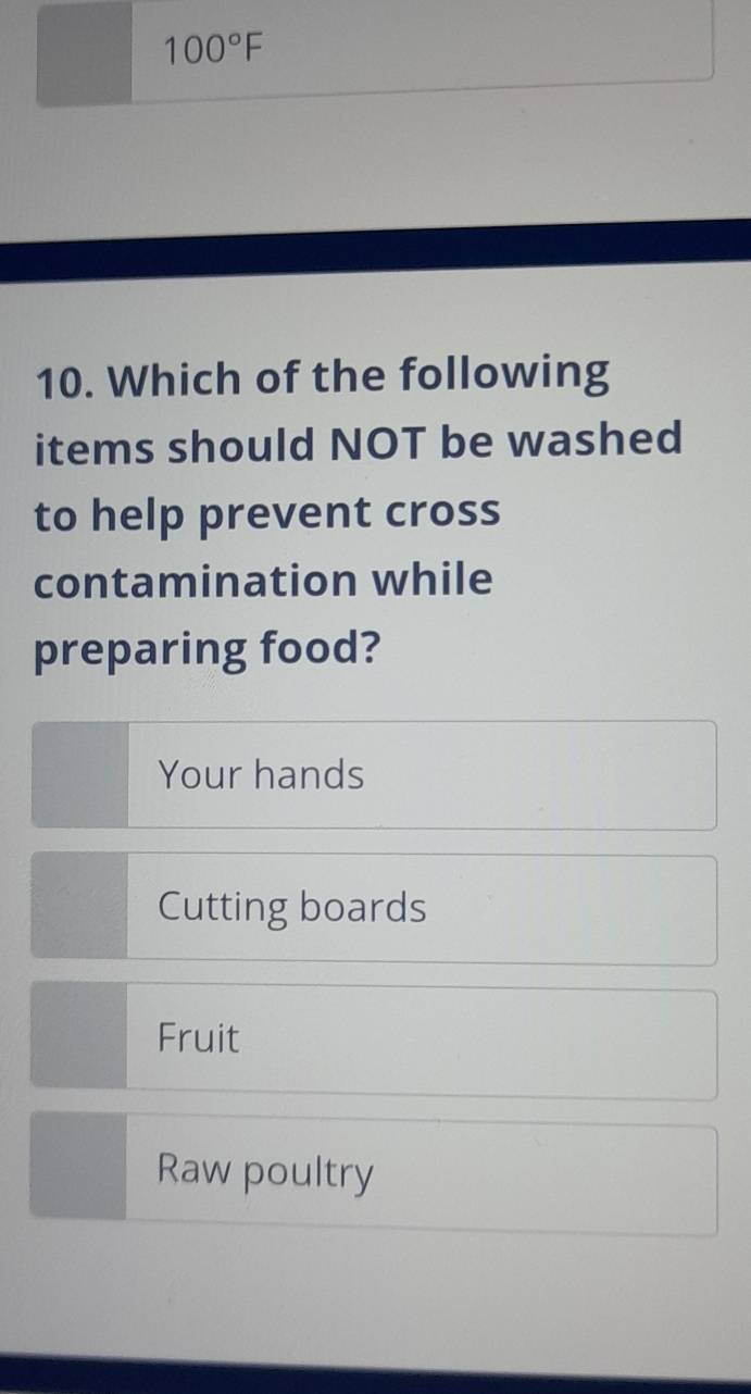 100°F
10. Which of the following
items should NOT be washed
to help prevent cross
contamination while
preparing food?
Your hands
Cutting boards
Fruit
Raw poultry