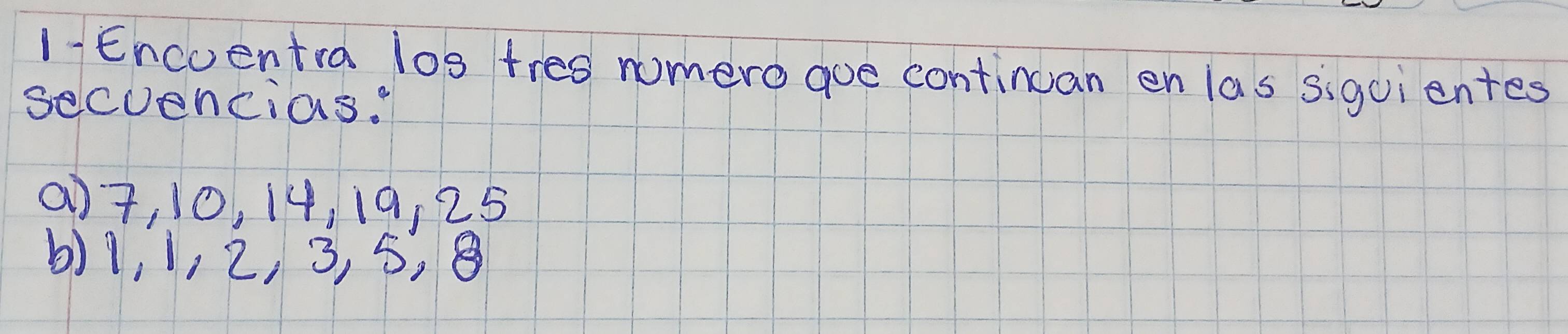 1- Encoentra los tres nomero goe continuan en las siguientes 
secuencias. 
() 7, 10, 14, 19, 25
() 1, 1, 2, 3, 5, 8