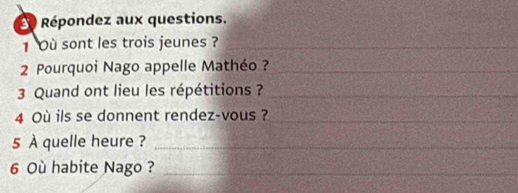 Répondez aux questions. 
1 Où sont les trois jeunes ?_ 
2 Pourquoi Nago appelle Mathéo ?_ 
3 Quand ont lieu les répétitions ?_ 
4 Où ils se donnent rendez-vous ?_ 
5 À quelle heure ?_ 
6 Où habite Nago ?_