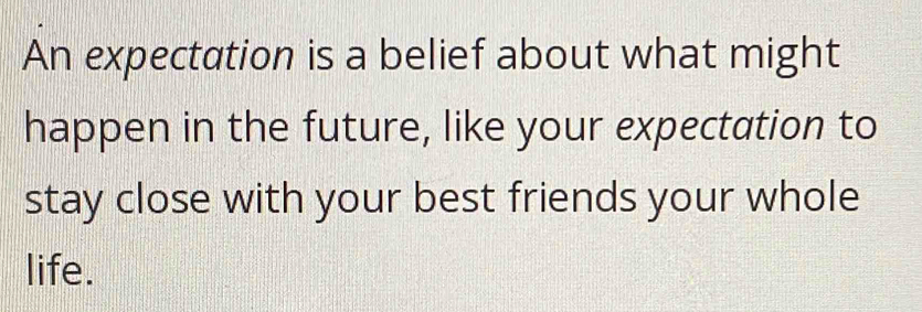 An expectation is a belief about what might 
happen in the future, like your expectation to 
stay close with your best friends your whole 
life.