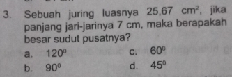 Sebuah juring luasnya 25.67cm^2 , jìka
panjang jari-jarinya 7 cm, maka berapakah
besar sudut pusatnya?
a. 120° C. 60°
b. 90° d. 45°