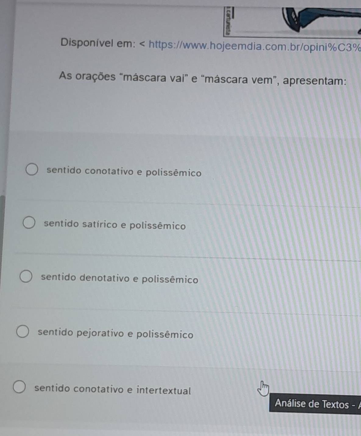 Disponível em:
sentido conotativo e polissêmico
sentido satírico e polissêmico
sentido denotativo e polissêmico
sentido pejorativo e polissêmico
sentido conotativo e intertextual
Análise de Textos -