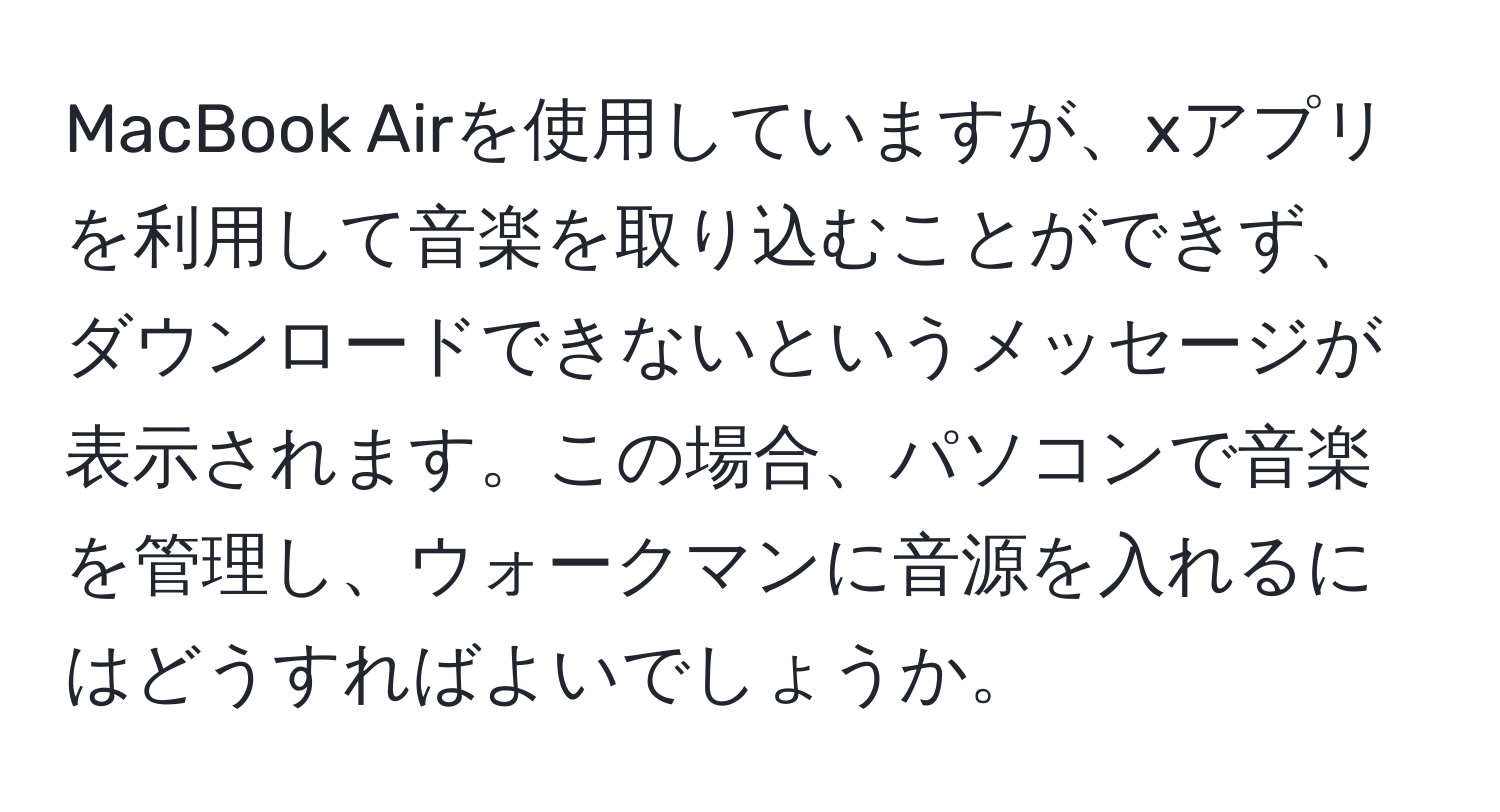 MacBook Airを使用していますが、xアプリを利用して音楽を取り込むことができず、ダウンロードできないというメッセージが表示されます。この場合、パソコンで音楽を管理し、ウォークマンに音源を入れるにはどうすればよいでしょうか。