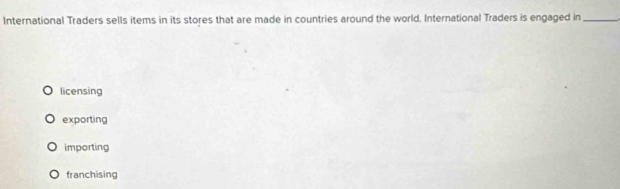 International Traders sells items in its stores that are made in countries around the world. International Traders is engaged in_
licensing
exporting
importing
franchising