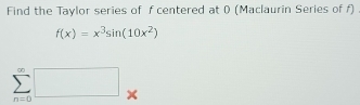 Find the Taylor series of f centered at 0 (Maclaurin Series of f)
f(x)=x^3sin (10x^2)
sumlimits _(n=0)^(∈fty)□