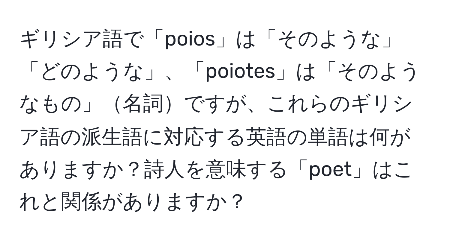 ギリシア語で「poios」は「そのような」「どのような」、「poiotes」は「そのようなもの」名詞ですが、これらのギリシア語の派生語に対応する英語の単語は何がありますか？詩人を意味する「poet」はこれと関係がありますか？