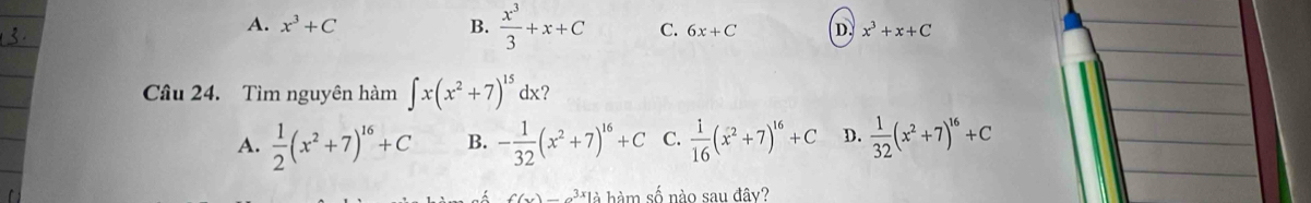 A. x^3+C B.  x^3/3 +x+C C. 6x+C D x^3+x+C
Câu 24. Tìm nguyên hàm ∈t x(x^2+7)^15dx ?
A.  1/2 (x^2+7)^16+C B. - 1/32 (x^2+7)^16+C C.  1/16 (x^2+7)^16+C D.  1/32 (x^2+7)^16+C
f(x)=e^(3x)1a hàm số nào sau đây?