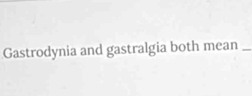 Gastrodynia and gastralgia both mean_