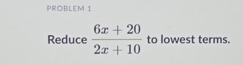 PROBLEM 1 
Reduce  (6x+20)/2x+10  to lowest terms.