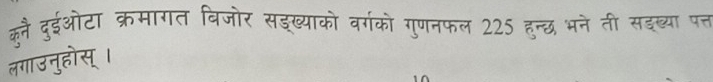 कूै दुईओटा क्रमागत विजोर सइ्ख्याको वर्गको गुणनफल 225 हन्छ भने ती सइब्या पत्त 
लगाउनुहोस् ।