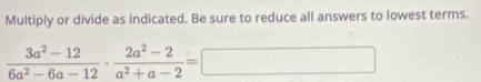 Multiply or divide as indicated. Be sure to reduce all answers to lowest terms.
 (3a^2-12)/6a^2-6a-12 ·  (2a^2-2)/a^2+a-2 =□