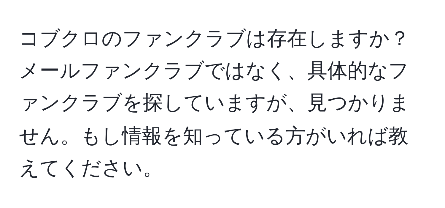 コブクロのファンクラブは存在しますか？メールファンクラブではなく、具体的なファンクラブを探していますが、見つかりません。もし情報を知っている方がいれば教えてください。