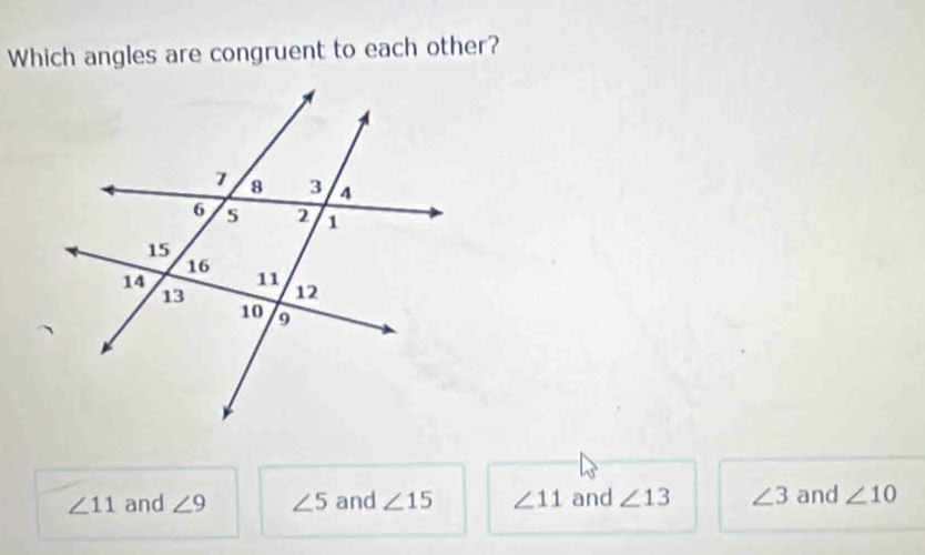 Which angles are congruent to each other?
∠ 11 and ∠ 9 ∠ 5 and ∠ 15 ∠ 11 and ∠ 13 ∠ 3 and ∠ 10