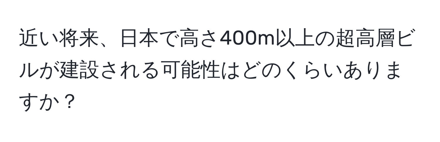 近い将来、日本で高さ400m以上の超高層ビルが建設される可能性はどのくらいありますか？