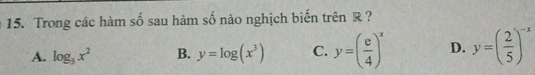 Trong các hàm số sau hàm số nào nghịch biến trên R ?
A. log _3x^2 B. y=log (x^3) C. y=( e/4 )^x D. y=( 2/5 )^-x