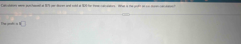 Calculators were purchased at $75 per dozen and sold at $20 for three calculators. What is the profit on six dozen calculators? 
The profit is $□.