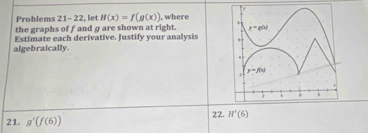 Problems 21-22 , let H(x)=f(g(x)) , where
the graphs of f and g are shown at right. 
Estimate each derivative. Justify your analysis 
algebraically.
21. g'(f(6))
22. H'(6)