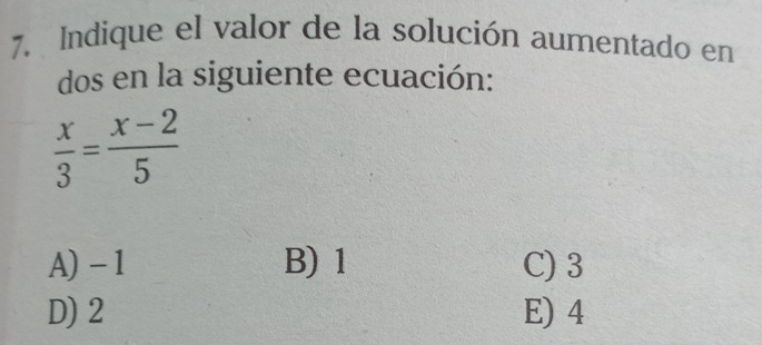 Indique el valor de la solución aumentado en
dos en la siguiente ecuación:
 x/3 = (x-2)/5 
A) - 1 B) 1 C) 3
D) 2 E) 4