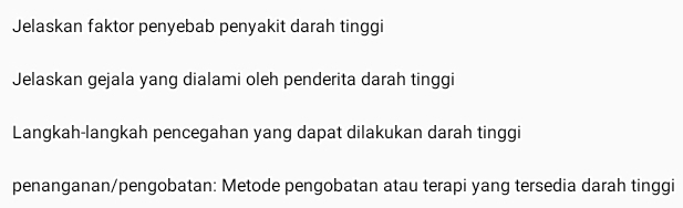 Jelaskan faktor penyebab penyakit darah tinggi 
Jelaskan gejala yang dialami oleh penderita darah tinggi 
Langkah-langkah pencegahan yang dapat dilakukan darah tinggi 
penanganan/pengobatan: Metode pengobatan atau terapi yang tersedia darah tinggi