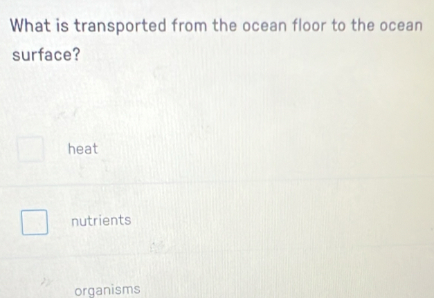 What is transported from the ocean floor to the ocean
surface?
heat
nutrients
organisms