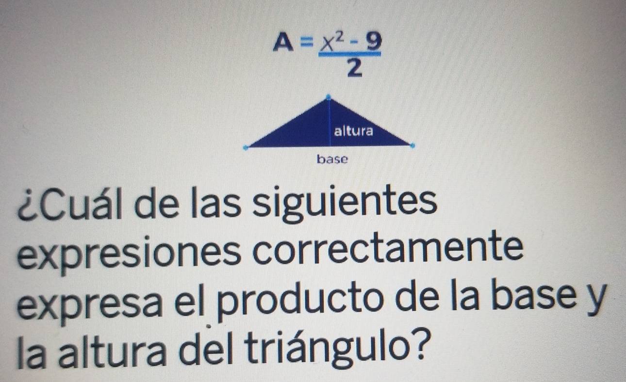 A= (x^2-9)/2 
¿Cuál de las siguientes 
expresiones correctamente 
expresa el producto de la base y 
la altura del triángulo?