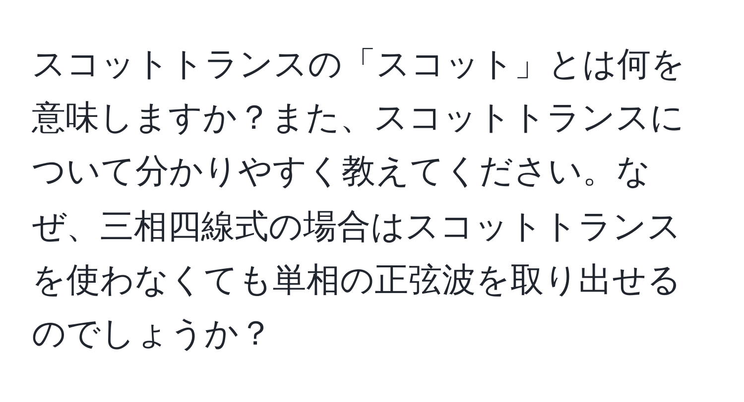 スコットトランスの「スコット」とは何を意味しますか？また、スコットトランスについて分かりやすく教えてください。なぜ、三相四線式の場合はスコットトランスを使わなくても単相の正弦波を取り出せるのでしょうか？