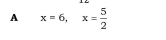 A x=6, x= 5/2 