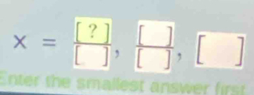 x= [?]/[] ,  []/[] ,[]
Enter the smallest answer first