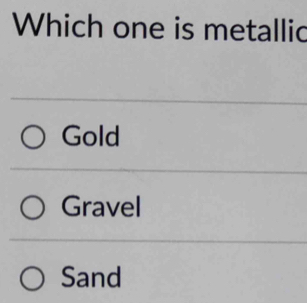 Which one is metallic
Gold
Gravel
Sand