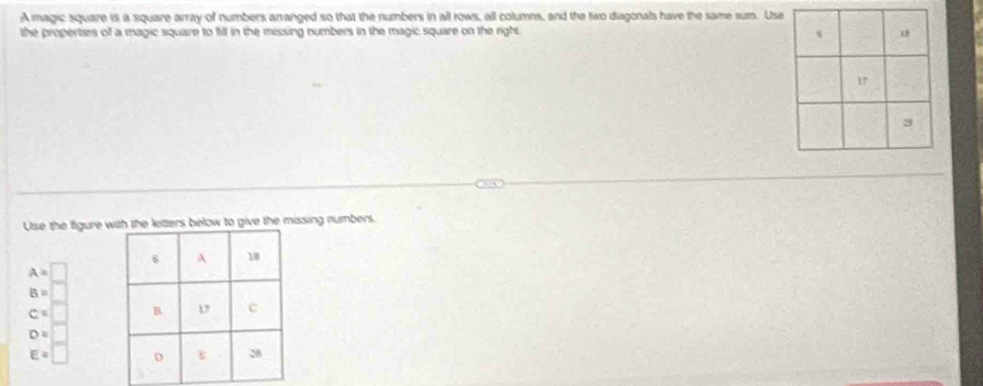 A magic square is a square array of numbers arranged so that the numbers in all rows, all columns, and the two diagonals have the same sum. Us 
the properties of a magic square to fill in the missing numbers in the magic square on the right. 
Use the figure wthe letters below to give the missing numbers.
A=□
B=□
c=□
D=□
E=□