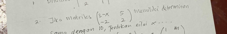 DIe 
2. Jika matrikcs beginpmatrix 3-x&5 -2&2endpmatrix memilici determinan 
srma dengan 10, Tentkan nilai x. . .
m