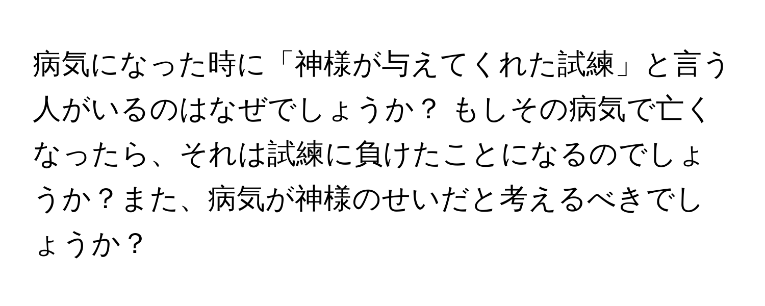 病気になった時に「神様が与えてくれた試練」と言う人がいるのはなぜでしょうか？ もしその病気で亡くなったら、それは試練に負けたことになるのでしょうか？また、病気が神様のせいだと考えるべきでしょうか？