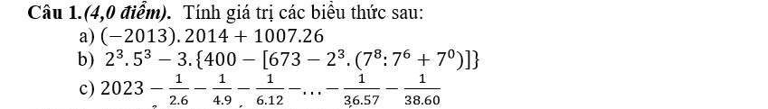 Câu 1.(4,0 điểm). Tính giá trị các biểu thức sau: 
a) (-2013).2014+1007.26
b) 2^3.5^3-3. 400-[673-2^3.(7^8:7^6+7^0)]
c) 2023- 1/2.6 - 1/4.9 - 1/6.12 -...- 1/36.57 - 1/38.60 