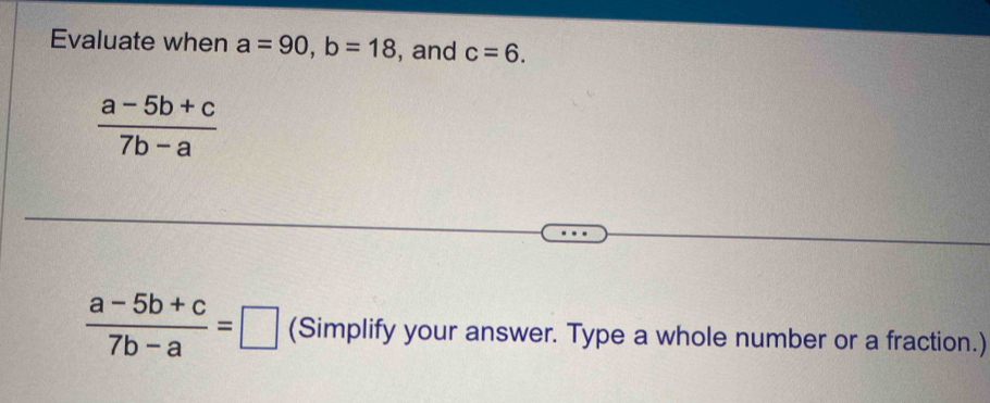 Evaluate when a=90, b=18 , and c=6.
 (a-5b+c)/7b-a 
 (a-5b+c)/7b-a =□ (Simplify your answer. Type a whole number or a fraction.)