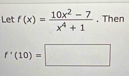 Let f(x)= (10x^2-7)/x^4+1 . Then
f'(10)=□