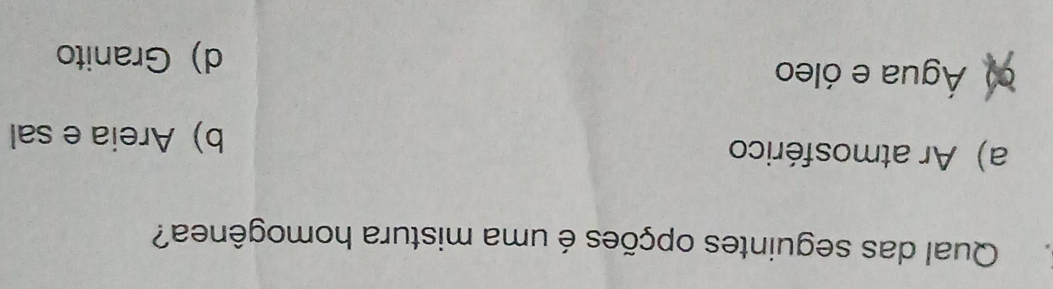 Qual das seguintes opções é uma mistura homogênea?
a) Ar atmosférico
b) Areia e sal
Água e óleo
d) Granito