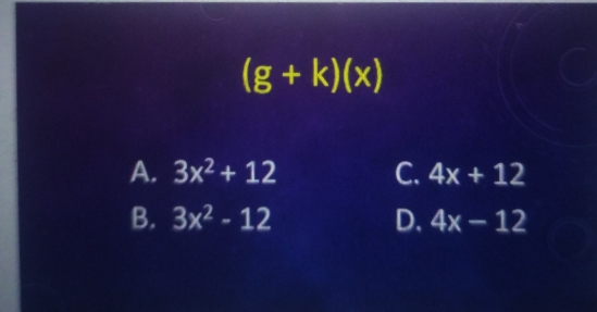 (g+k)(x)
A. 3x^2+12 C. 4x+12
B. 3x^2-12 D. 4x-12