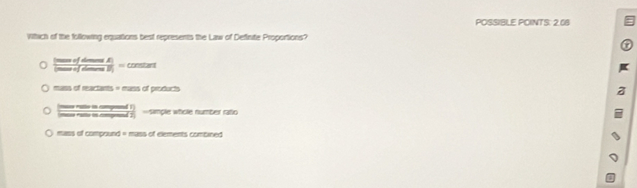 POSSIBLE POINTS: 2.08 a
Which of the following equations best represents the Law of Definite Proportions?
 [mesofdimesE)/(meare)efdj) =conters
masdmadans=masd peedurts
 (wreaoredi)/perevaredi) = winple whcle number raño
mass of compound = mass of elements combined
