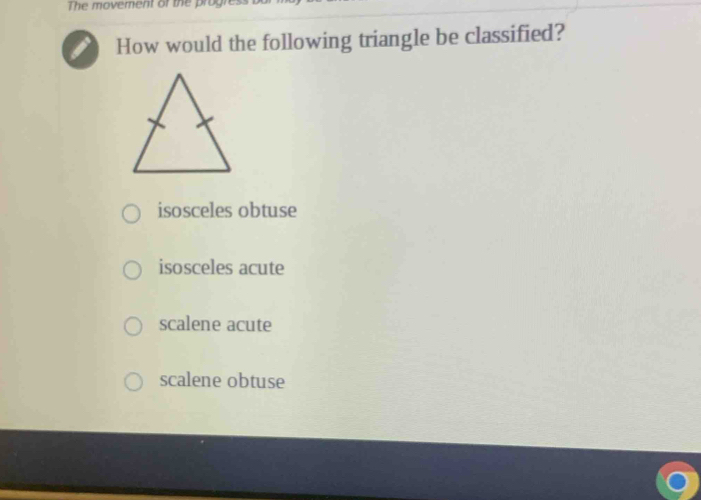 The movement of the prog
How would the following triangle be classified?
isosceles obtuse
isosceles acute
scalene acute
scalene obtuse