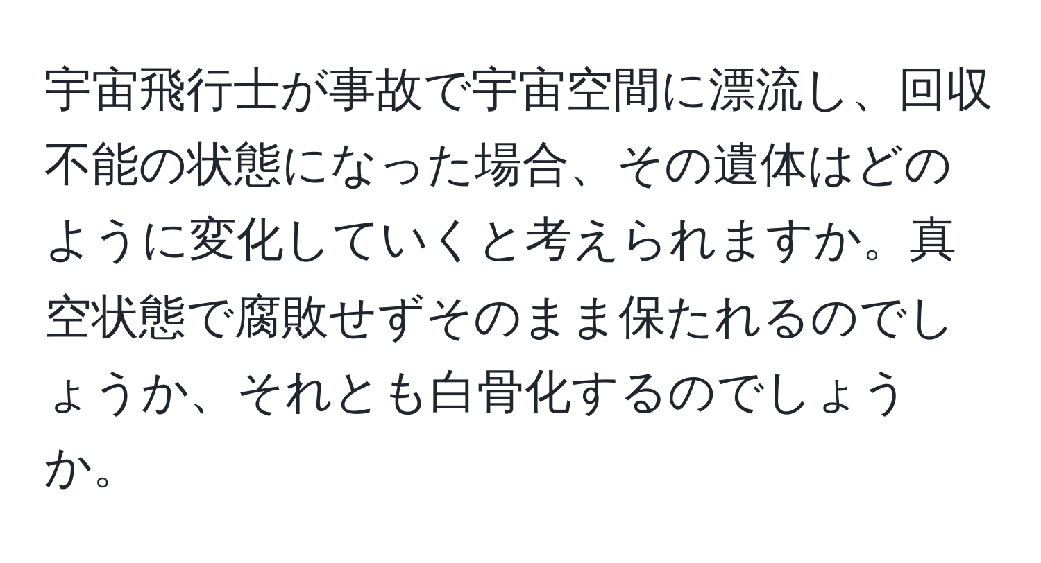 宇宙飛行士が事故で宇宙空間に漂流し、回収不能の状態になった場合、その遺体はどのように変化していくと考えられますか。真空状態で腐敗せずそのまま保たれるのでしょうか、それとも白骨化するのでしょうか。